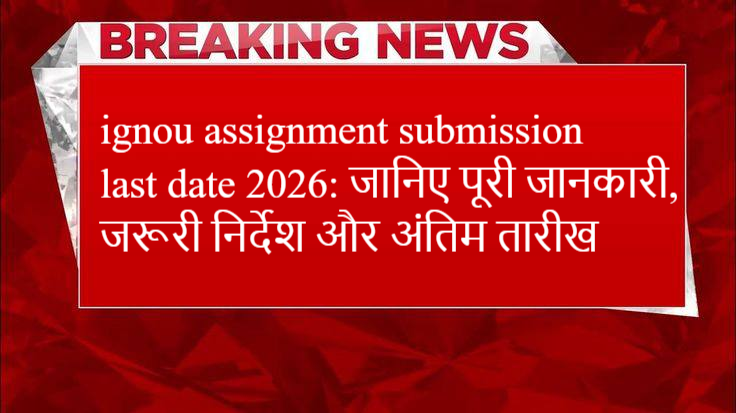 ignou assignment submission last date 2026: जानिए पूरी जानकारी, जरूरी निर्देश और अंतिम तारीख